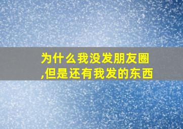 为什么我没发朋友圈 ,但是还有我发的东西